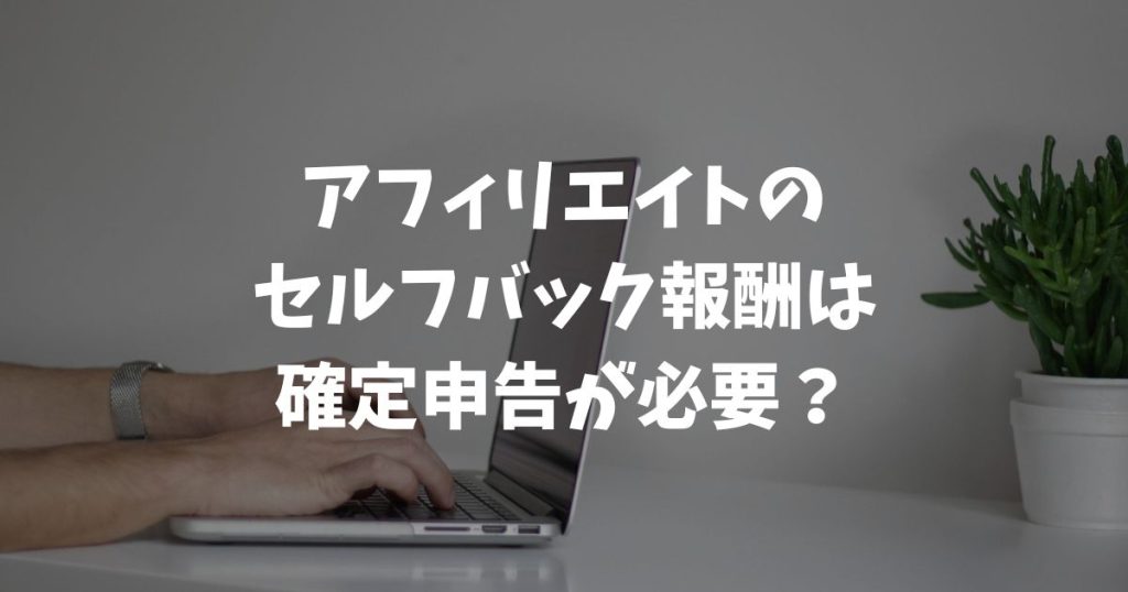 アフィリエイトのセルフバック報酬は確定申告が必要？立場別早見表で即判定